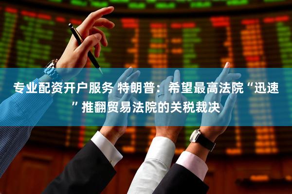 专业配资开户服务 特朗普：希望最高法院“迅速”推翻贸易法院的关税裁决