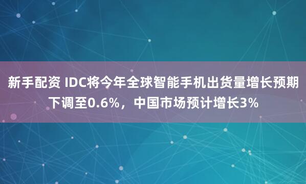 新手配资 IDC将今年全球智能手机出货量增长预期下调至0.6%，中国市场预计增长3%