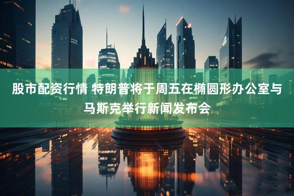 股市配资行情 特朗普将于周五在椭圆形办公室与马斯克举行新闻发布会