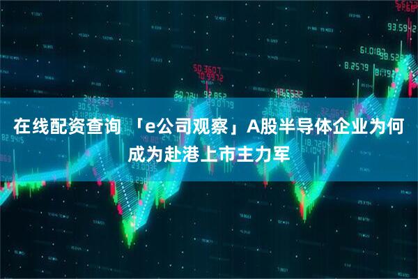 在线配资查询 「e公司观察」A股半导体企业为何成为赴港上市主力军