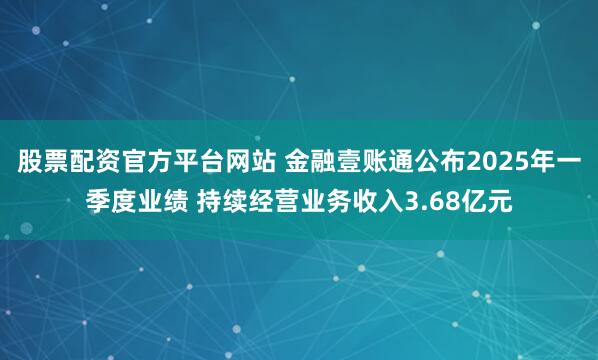 股票配资官方平台网站 金融壹账通公布2025年一季度业绩 持续经营业务收入3.68亿元