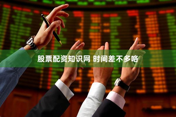 股票配资知识网 时间差不多咯