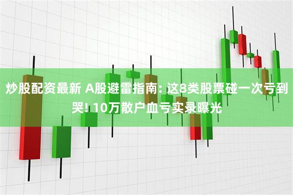 炒股配资最新 A股避雷指南: 这8类股票碰一次亏到哭! 10万散户血亏实录曝光
