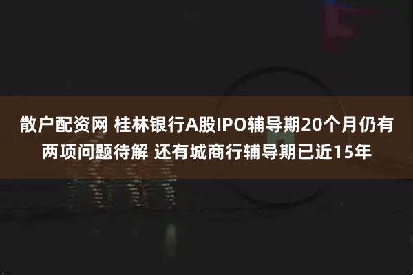 散户配资网 桂林银行A股IPO辅导期20个月仍有两项问题待解 还有城商行辅导期已近15年