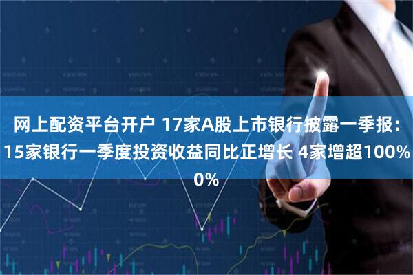 网上配资平台开户 17家A股上市银行披露一季报：15家银行一季度投资收益同比正增长 4家增超100%