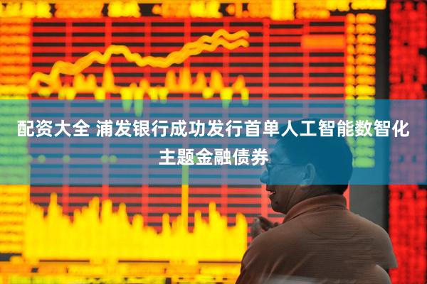 配资大全 浦发银行成功发行首单人工智能数智化主题金融债券