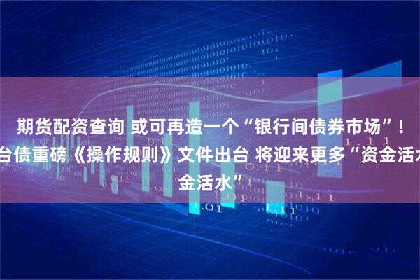 期货配资查询 或可再造一个“银行间债券市场”！柜台债重磅《操作规则》文件出台 将迎来更多“资金活水”