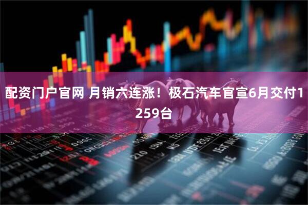 配资门户官网 月销六连涨！极石汽车官宣6月交付1259台