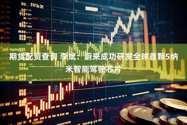 期货配资查询 李斌：蔚来成功研发全球首颗5纳米智能驾驶芯片