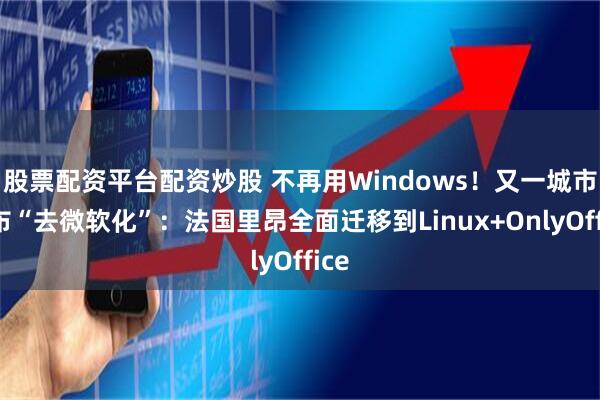 股票配资平台配资炒股 不再用Windows！又一城市宣布“去微软化”：法国里昂全面迁移到Linux+OnlyOffice