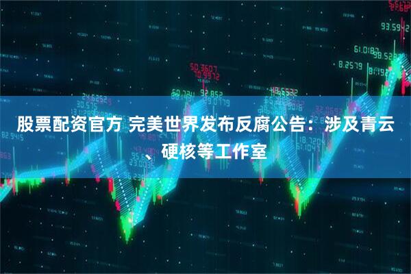 股票配资官方 完美世界发布反腐公告：涉及青云、硬核等工作室