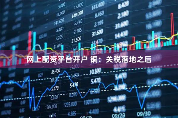 网上配资平台开户 铜：关税落地之后