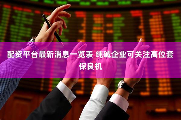 配资平台最新消息一览表 纯碱企业可关注高位套保良机