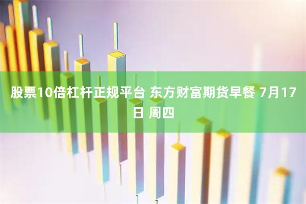 股票10倍杠杆正规平台 东方财富期货早餐 7月17日 周四