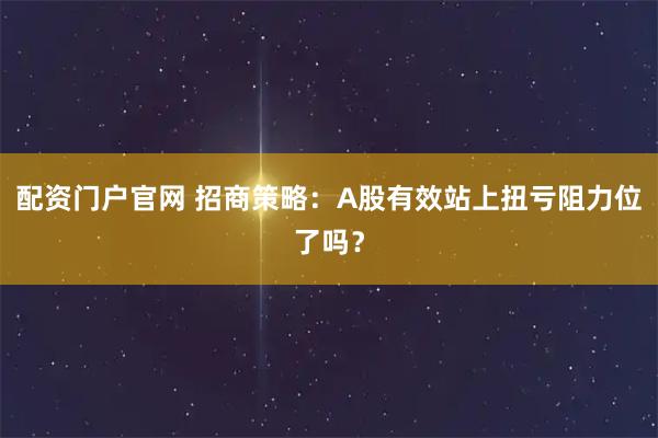 配资门户官网 招商策略：A股有效站上扭亏阻力位了吗？
