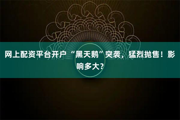 网上配资平台开户 “黑天鹅”突袭，猛烈抛售！影响多大？