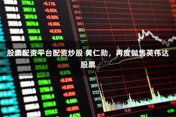 股票配资平台配资炒股 黄仁勋，再度抛售英伟达股票