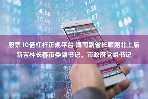 股票10倍杠杆正规平台 海南副省长顾刚北上履新吉林长春市委副书记、市政府党组书记