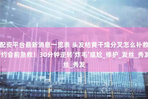 配资平台最新消息一览表 头发枯黄干燥分叉怎么补救?约会前急救！30分钟逆转‘炸毛’尴尬_修护_发丝_秀发