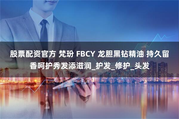 股票配资官方 梵玢 FBCY 龙胆黑钻精油 持久留香呵护秀发添滋润_护发_修护_头发