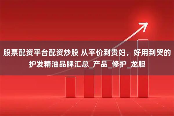 股票配资平台配资炒股 从平价到贵妇，好用到哭的护发精油品牌汇总_产品_修护_龙胆