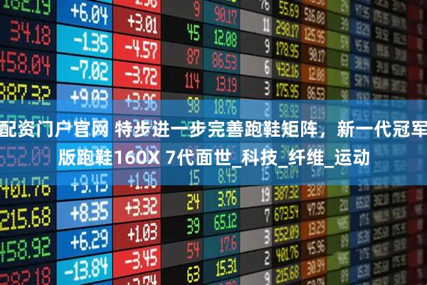 配资门户官网 特步进一步完善跑鞋矩阵，新一代冠军版跑鞋160X 7代面世_科技_纤维_运动
