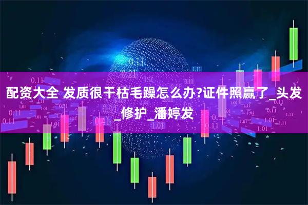配资大全 发质很干枯毛躁怎么办?证件照赢了_头发_修护_潘婷发
