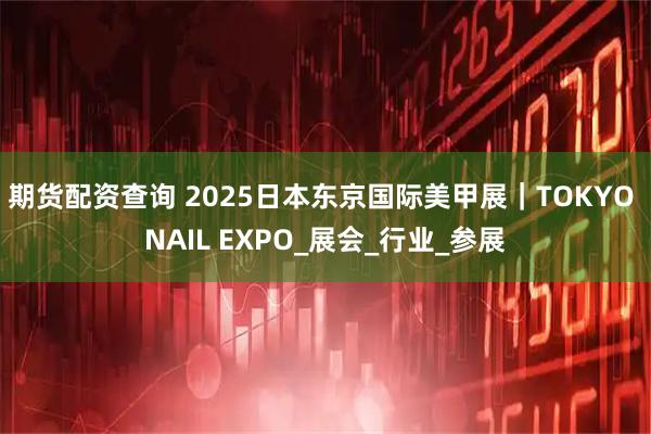 期货配资查询 2025日本东京国际美甲展｜TOKYO NAIL EXPO_展会_行业_参展
