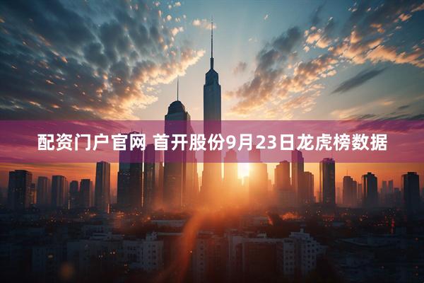 配资门户官网 首开股份9月23日龙虎榜数据