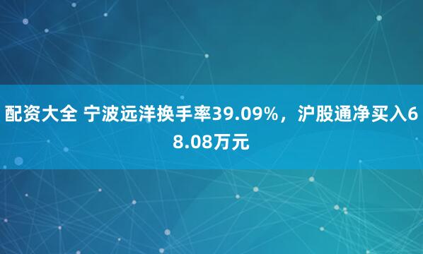 配资大全 宁波远洋换手率39.09%，沪股通净买入68.08万元