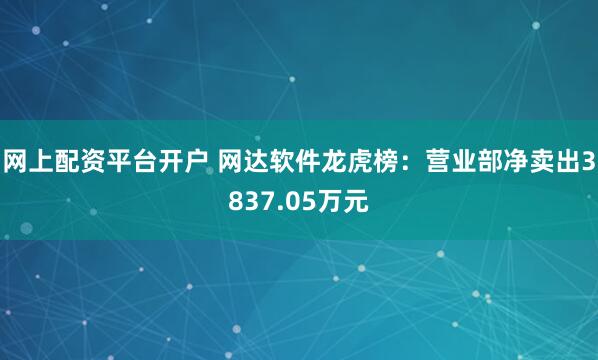 网上配资平台开户 网达软件龙虎榜：营业部净卖出3837.05万元