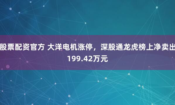 股票配资官方 大洋电机涨停，深股通龙虎榜上净卖出199.42万元