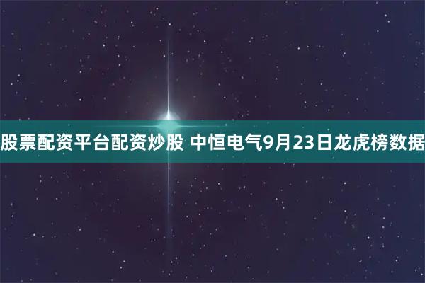 股票配资平台配资炒股 中恒电气9月23日龙虎榜数据