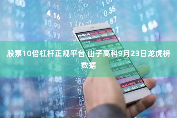 股票10倍杠杆正规平台 山子高科9月23日龙虎榜数据